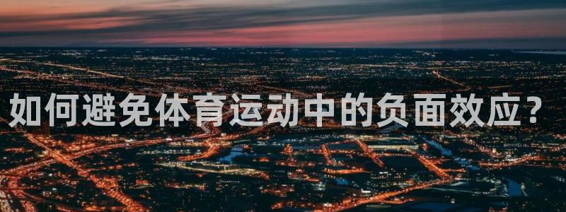 米兰体育官网下载招商电话:如何避免体育运动中的负面效应?
